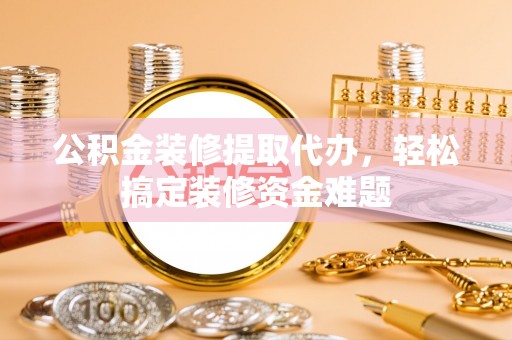 岱岳公积金装修提取代办，轻松搞定装修资金难题