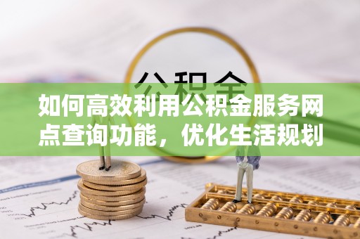 岱岳如何高效利用公积金服务网点查询功能，优化生活规划