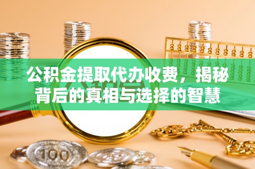岱岳公积金提取代办收费，揭秘背后的真相与选择的智慧