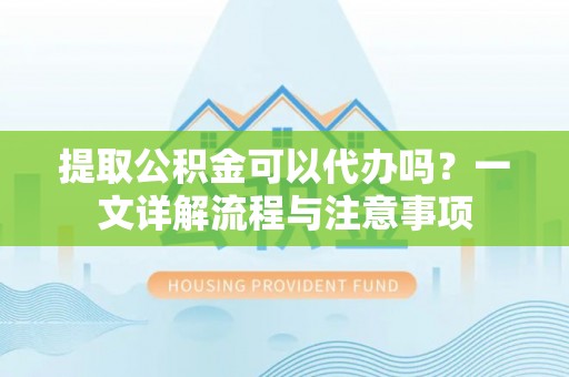 岱岳提取公积金可以代办吗？一文详解流程与注意事项