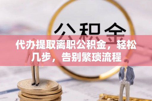 岱岳代办提取离职公积金，轻松几步，告别繁琐流程