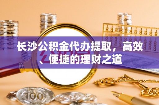 岱岳长沙公积金代办提取，高效、便捷的理财之道