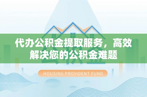 岱岳代办公积金提取服务，高效解决您的公积金难题