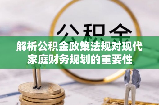 岱岳解析公积金政策法规对现代家庭财务规划的重要性