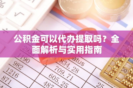 岱岳公积金可以代办提取吗？全面解析与实用指南
