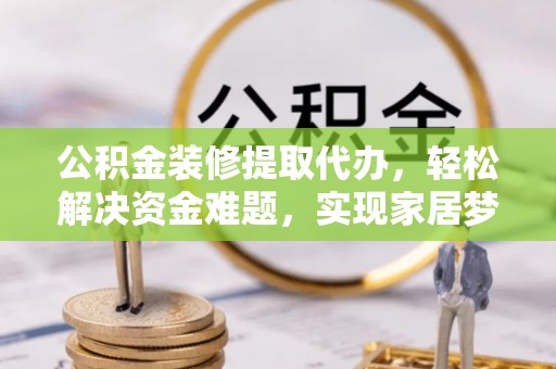 岱岳公积金装修提取代办，轻松解决资金难题，实现家居梦想