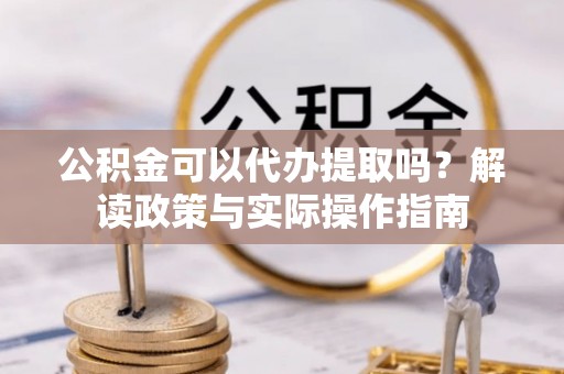 岱岳公积金可以代办提取吗？解读政策与实际操作指南