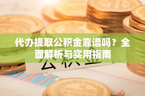 岱岳代办提取公积金靠谱吗？全面解析与实用指南
