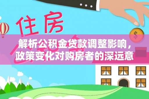 岱岳解析公积金贷款调整影响，政策变化对购房者的深远意义