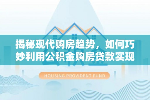 岱岳揭秘现代购房趋势，如何巧妙利用公积金购房贷款实现置业梦想