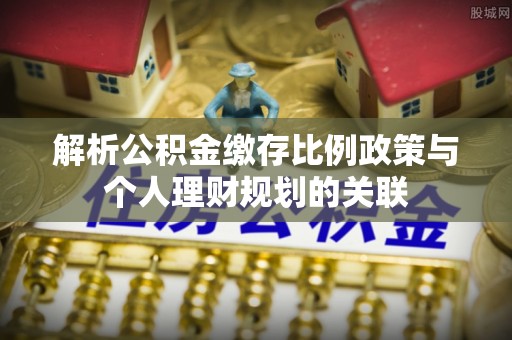 岱岳解析公积金缴存比例政策与个人理财规划的关联