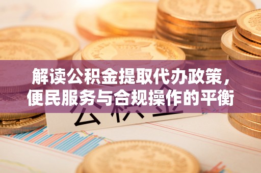 岱岳解读公积金提取代办政策，便民服务与合规操作的平衡之道