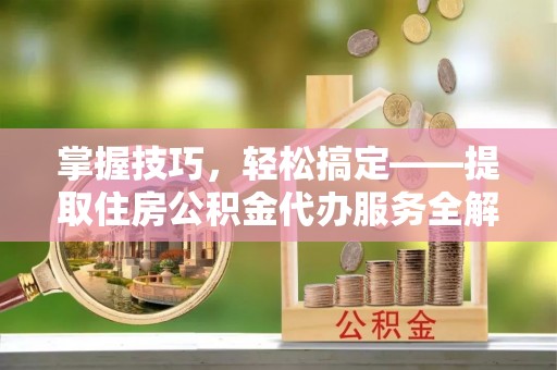 岱岳掌握技巧，轻松搞定——提取住房公积金代办服务全解析