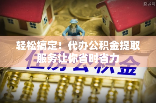 岱岳轻松搞定！代办公积金提取服务让你省时省力