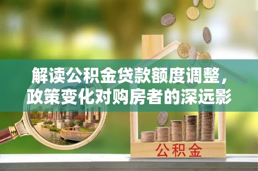 岱岳解读公积金贷款额度调整，政策变化对购房者的深远影响