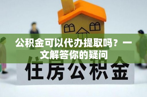 岱岳公积金可以代办提取吗？一文解答你的疑问