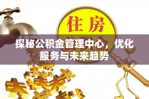岱岳探秘公积金管理中心，优化服务与未来趋势