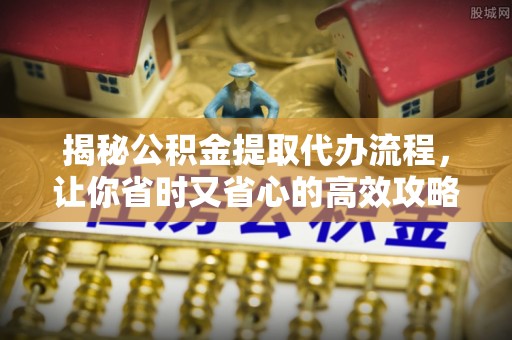 岱岳揭秘公积金提取代办流程，让你省时又省心的高效攻略