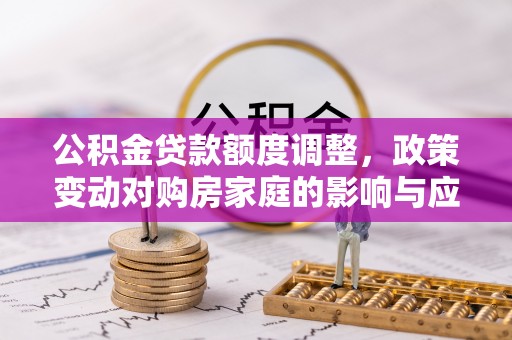 岱岳公积金贷款额度调整，政策变动对购房家庭的影响与应对策略