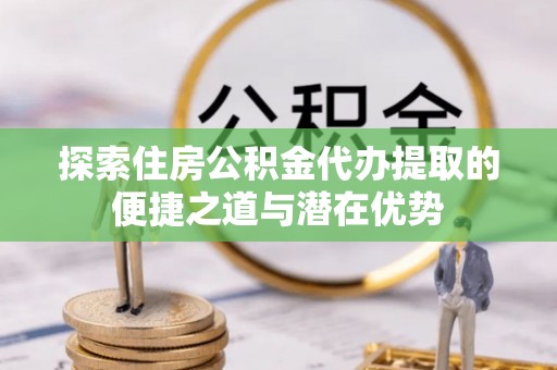 岱岳探索住房公积金代办提取的便捷之道与潜在优势
