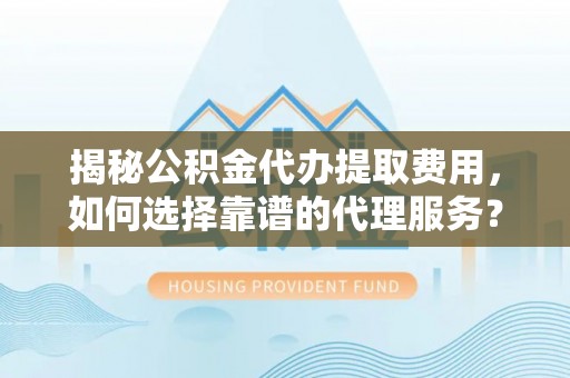 岱岳揭秘公积金代办提取费用，如何选择靠谱的代理服务？