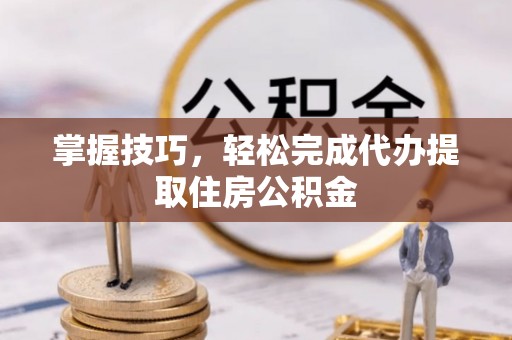 岱岳掌握技巧，轻松完成代办提取住房公积金
