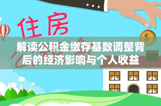 岱岳解读公积金缴存基数调整背后的经济影响与个人收益