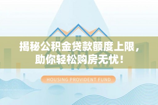 岱岳揭秘公积金贷款额度上限，助你轻松购房无忧！