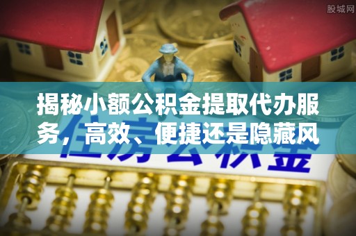 岱岳揭秘小额公积金提取代办服务，高效、便捷还是隐藏风险？