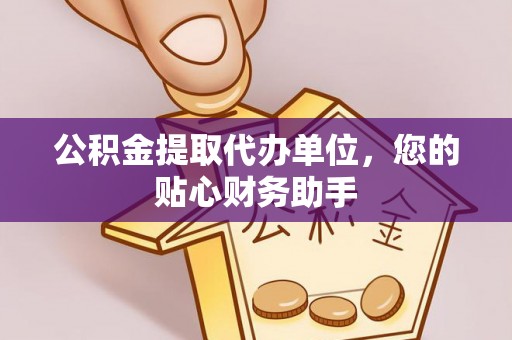 岱岳公积金提取代办单位，您的贴心财务助手