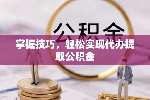 岱岳掌握技巧，轻松实现代办提取公积金