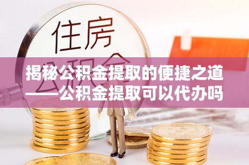 岱岳揭秘公积金提取的便捷之道——公积金提取可以代办吗？