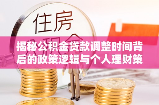 岱岳揭秘公积金贷款调整时间背后的政策逻辑与个人理财策略