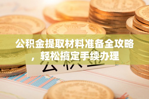 岱岳公积金提取材料准备全攻略，轻松搞定手续办理