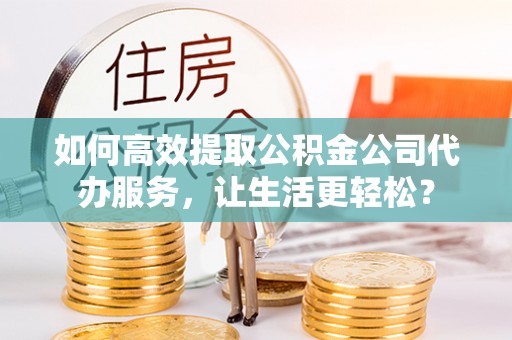 岱岳如何高效提取公积金公司代办服务，让生活更轻松？