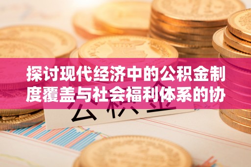 岱岳探讨现代经济中的公积金制度覆盖与社会福利体系的协同发展