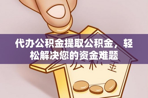 岱岳代办公积金提取公积金，轻松解决您的资金难题