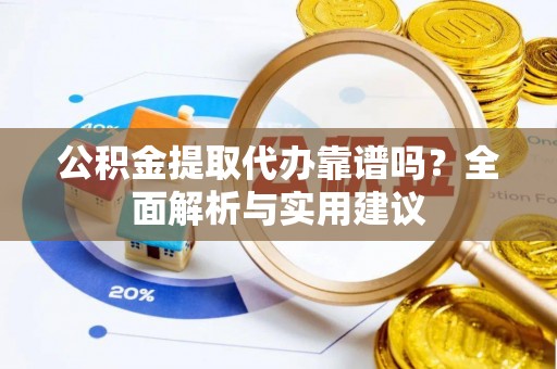 岱岳公积金提取代办靠谱吗？全面解析与实用建议