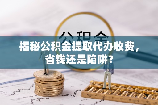 岱岳揭秘公积金提取代办收费，省钱还是陷阱？