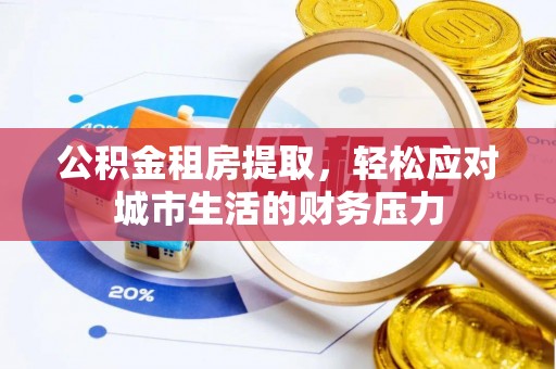 岱岳公积金租房提取，轻松应对城市生活的财务压力