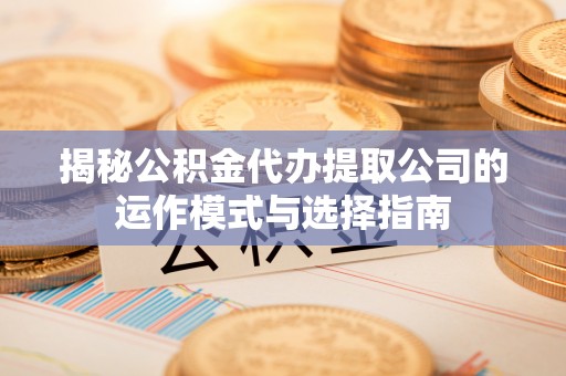 岱岳揭秘公积金代办提取公司的运作模式与选择指南