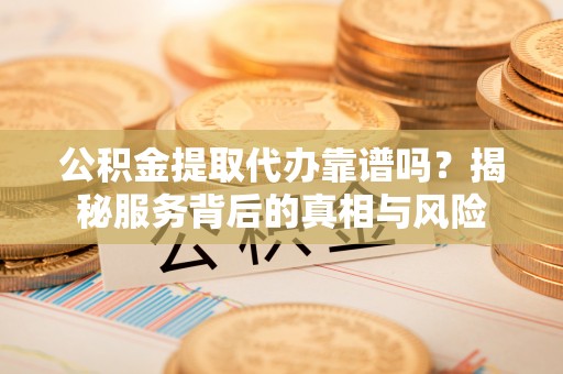 岱岳公积金提取代办靠谱吗？揭秘服务背后的真相与风险