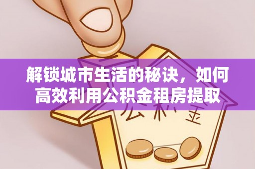 岱岳解锁城市生活的秘诀，如何高效利用公积金租房提取