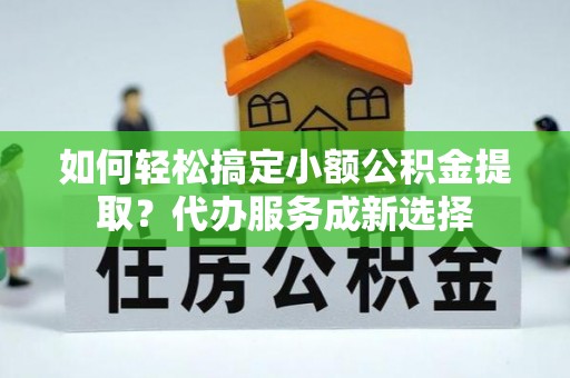 岱岳如何轻松搞定小额公积金提取？代办服务成新选择