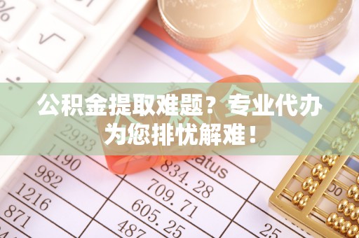 岱岳公积金提取难题？专业代办为您排忧解难！
