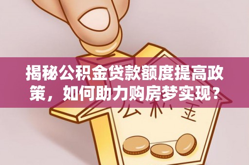岱岳揭秘公积金贷款额度提高政策，如何助力购房梦实现？