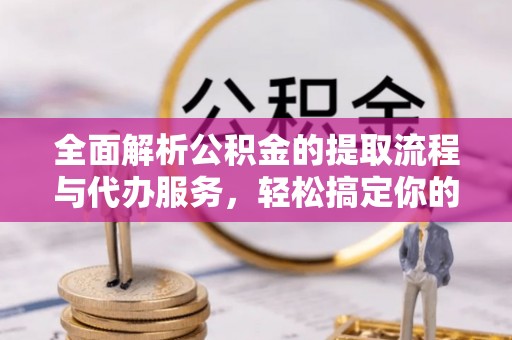 岱岳全面解析公积金的提取流程与代办服务，轻松搞定你的公积金咨询代办提取