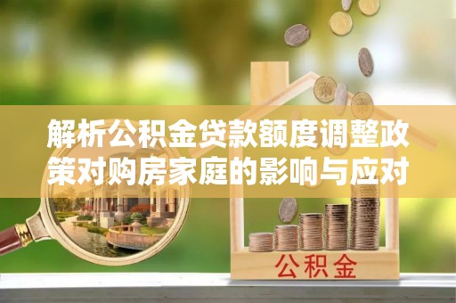 岱岳解析公积金贷款额度调整政策对购房家庭的影响与应对策略