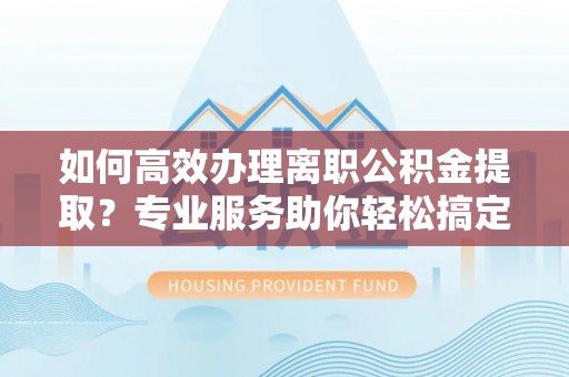 岱岳如何高效办理离职公积金提取？专业服务助你轻松搞定