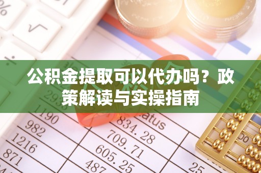 岱岳公积金提取可以代办吗？政策解读与实操指南